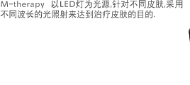 M-therapy 以LED灯为光源,针对不同皮肤,采用不同波长的光照射来达到治疗皮肤的目的.